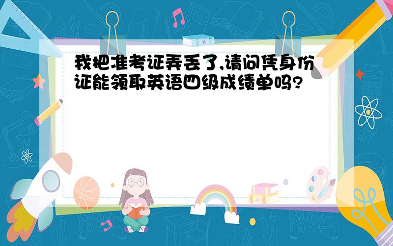 我把准考证弄丢了,请问凭身份证能领取英语四级成绩单吗?