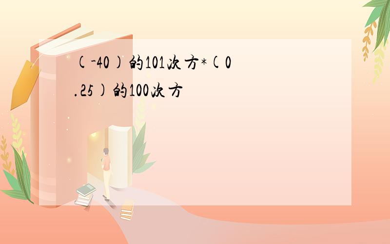 (-40)的101次方*(0.25)的100次方