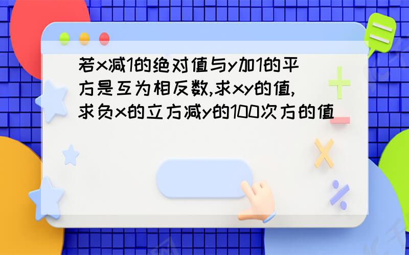 若x减1的绝对值与y加1的平方是互为相反数,求xy的值,求负x的立方减y的100次方的值