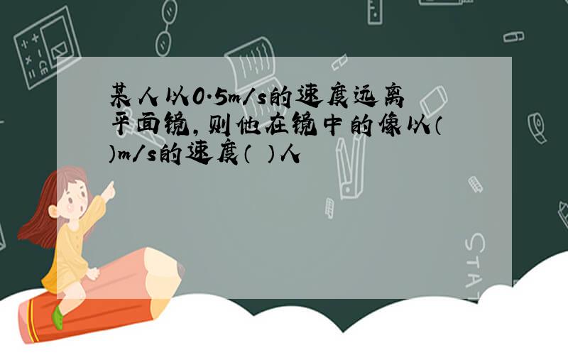 某人以0.5m/s的速度远离平面镜,则他在镜中的像以（ ）m/s的速度（ ）人