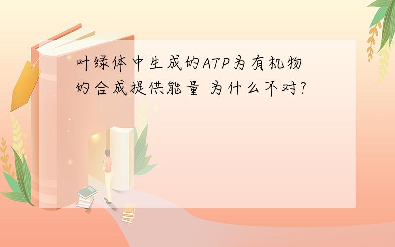 叶绿体中生成的ATP为有机物的合成提供能量 为什么不对?