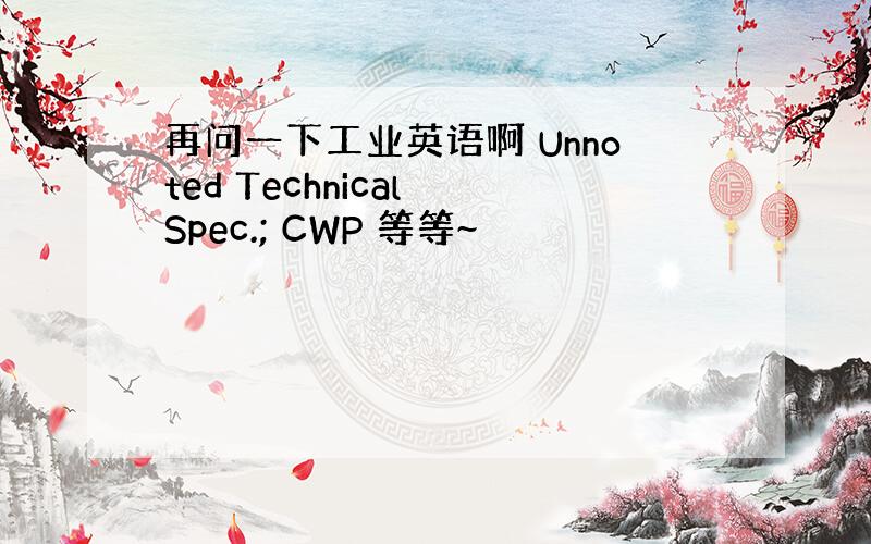 再问一下工业英语啊 Unnoted Technical Spec.; CWP 等等~