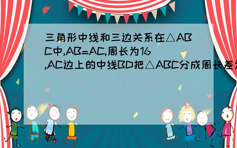 三角形中线和三边关系在△ABC中,AB=AC,周长为16,AC边上的中线BD把△ABC分成周长差为2cm的两个三角形,求