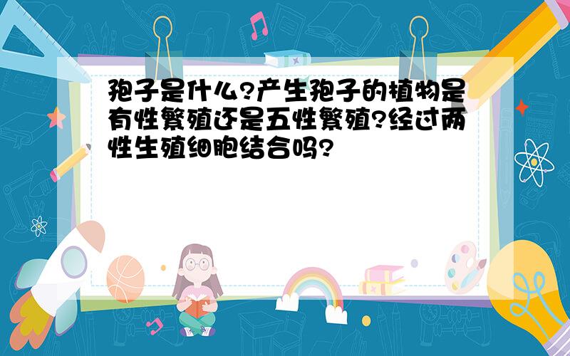 孢子是什么?产生孢子的植物是有性繁殖还是五性繁殖?经过两性生殖细胞结合吗?