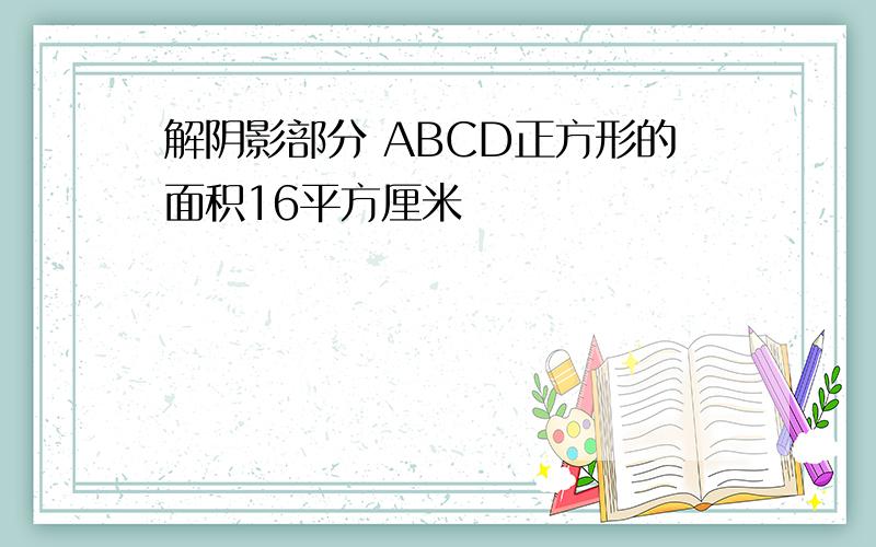 解阴影部分 ABCD正方形的面积16平方厘米