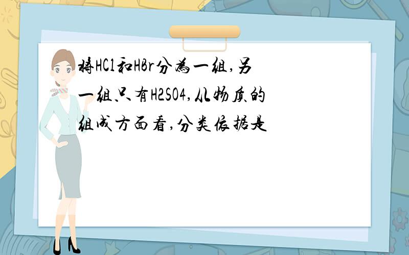 将HCl和HBr分为一组,另一组只有H2SO4,从物质的组成方面看,分类依据是