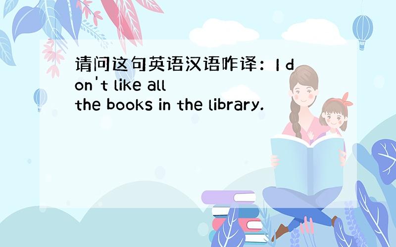 请问这句英语汉语咋译：I don't like all the books in the library.