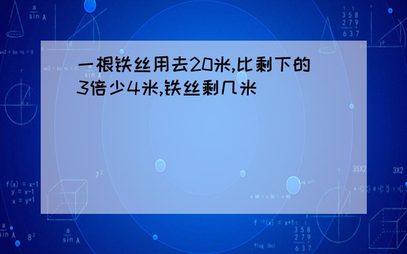 一根铁丝用去20米,比剩下的3倍少4米,铁丝剩几米