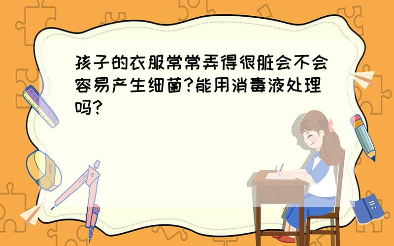 孩子的衣服常常弄得很脏会不会容易产生细菌?能用消毒液处理吗?