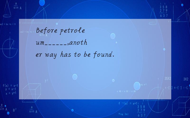 Before petroleum______,another way has to be found.