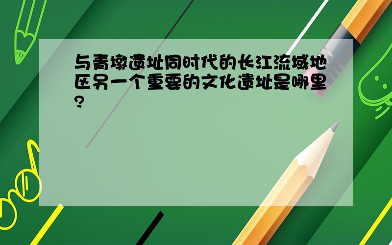 与青墩遗址同时代的长江流域地区另一个重要的文化遗址是哪里?