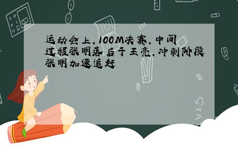 运动会上,100M决赛,中间过程张明落后于王亮,冲刺阶段张明加速追赶