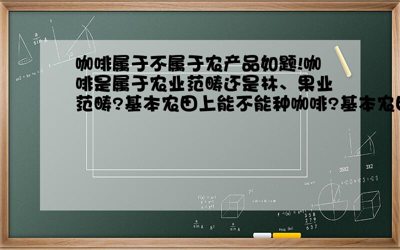 咖啡属于不属于农产品如题!咖啡是属于农业范畴还是林、果业范畴?基本农田上能不能种咖啡?基本农田五不准上说“禁止占用基本农