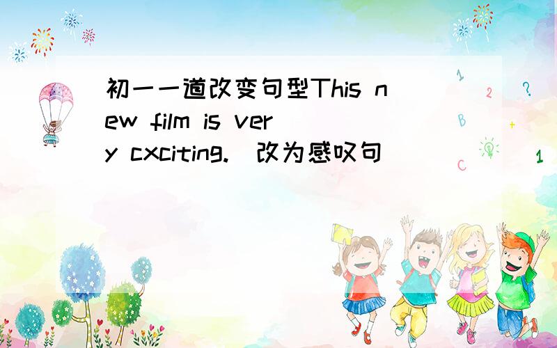 初一一道改变句型This new film is very cxciting.(改为感叹句）