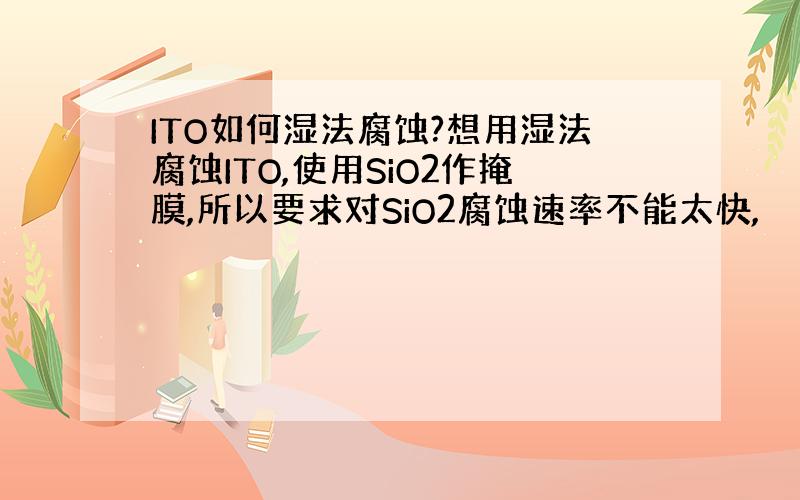 ITO如何湿法腐蚀?想用湿法腐蚀ITO,使用SiO2作掩膜,所以要求对SiO2腐蚀速率不能太快,