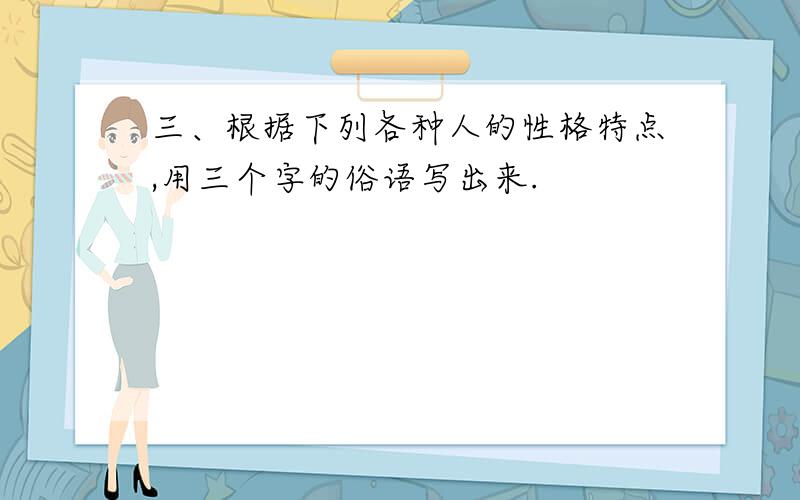 三、根据下列各种人的性格特点,用三个字的俗语写出来.