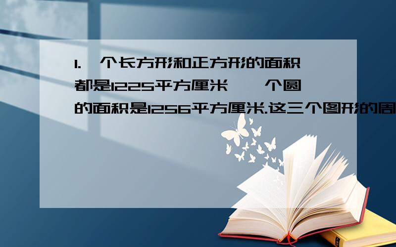 1.一个长方形和正方形的面积都是1225平方厘米,一个圆的面积是1256平方厘米.这三个图形的周长那个最大?哪个最小?如