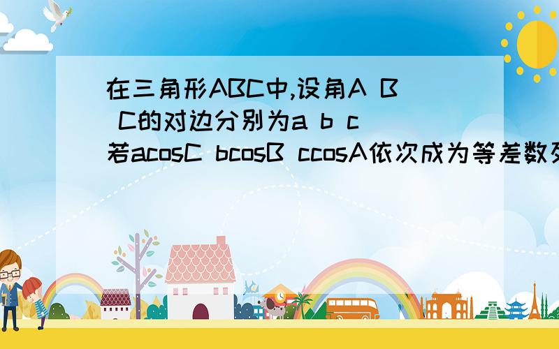 在三角形ABC中,设角A B C的对边分别为a b c 若acosC bcosB ccosA依次成为等差数列.求角B的大