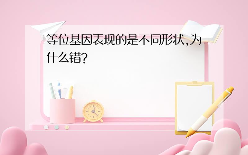 等位基因表现的是不同形状,为什么错?