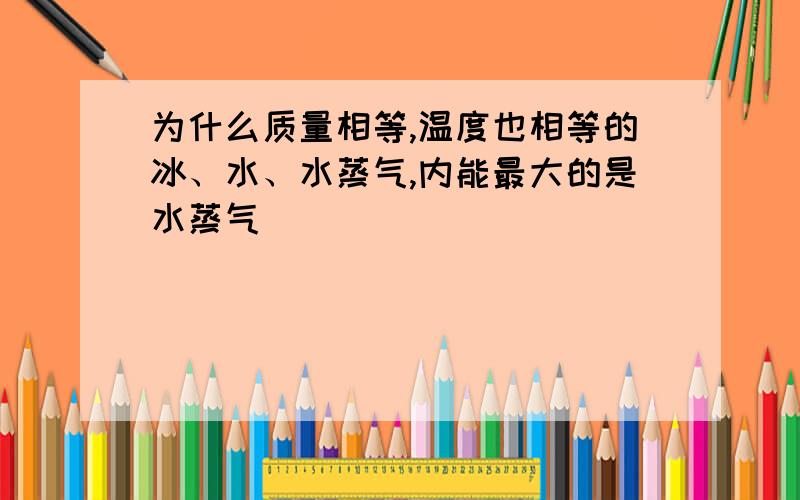 为什么质量相等,温度也相等的冰、水、水蒸气,内能最大的是水蒸气