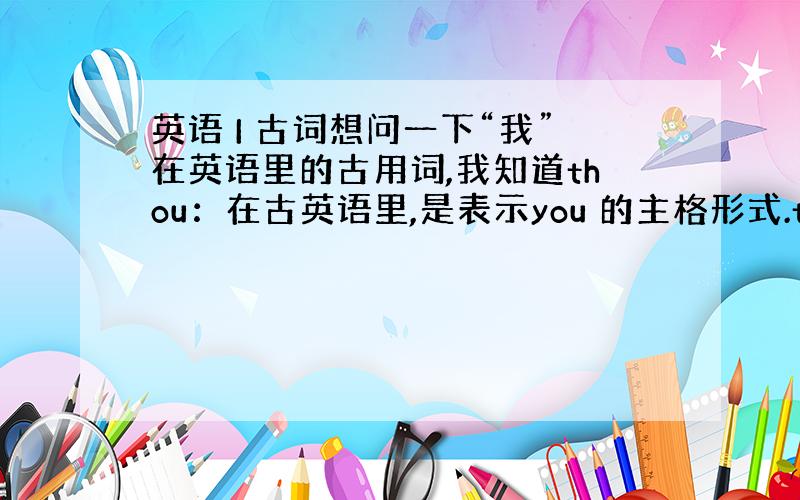 英语 I 古词想问一下“我”在英语里的古用词,我知道thou：在古英语里,是表示you 的主格形式.thee：在古英语里