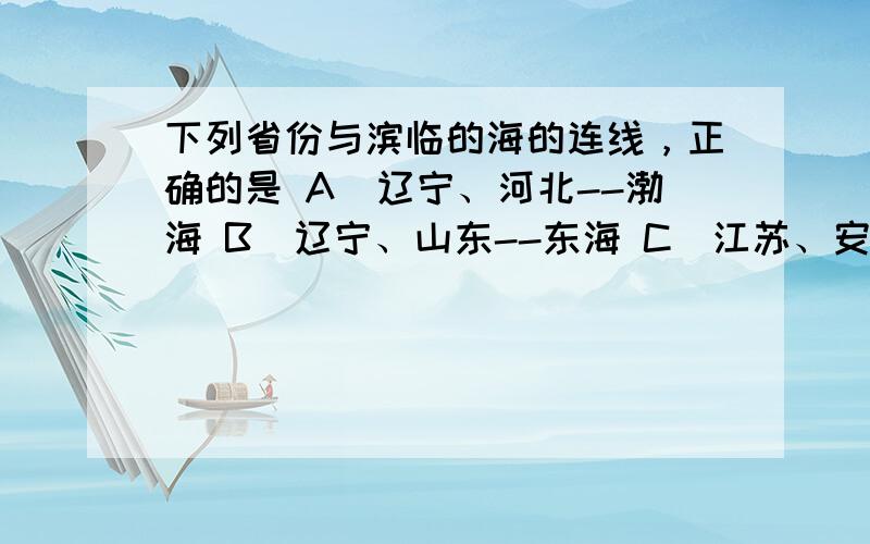 下列省份与滨临的海的连线，正确的是 A．辽宁、河北--渤海 B．辽宁、山东--东海 C．江苏、安徽--黄海 D．浙江、广