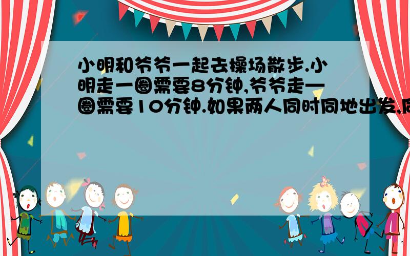 小明和爷爷一起去操场散步.小明走一圈需要8分钟,爷爷走—圈需要10分钟.如果两人同时同地出发,同方向而行,多少分钟后小明