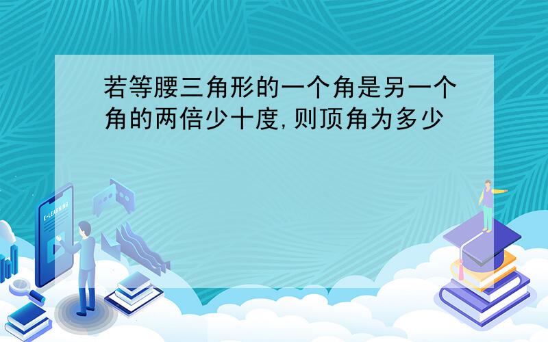 若等腰三角形的一个角是另一个角的两倍少十度,则顶角为多少