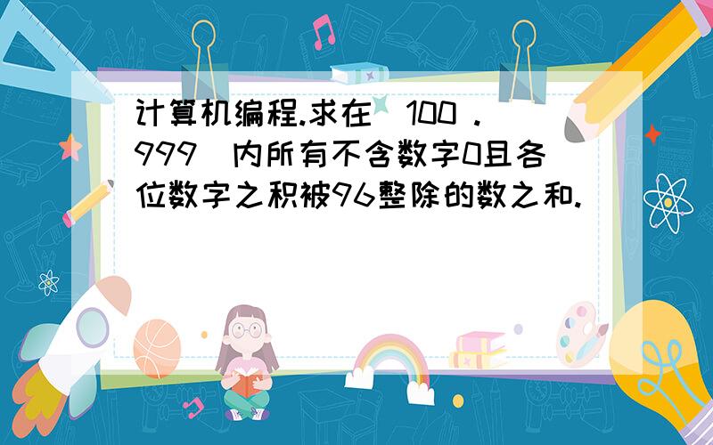 计算机编程.求在[100 .999]内所有不含数字0且各位数字之积被96整除的数之和.