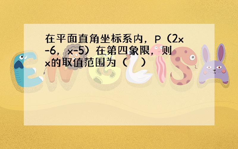 在平面直角坐标系内，P（2x-6，x-5）在第四象限，则x的取值范围为（　　）