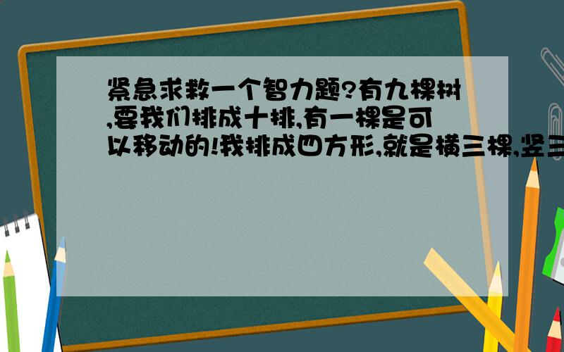 紧急求救一个智力题?有九棵树,要我们排成十排,有一棵是可以移动的!我排成四方形,就是横三棵,竖三棵,这样数来数去还是八排