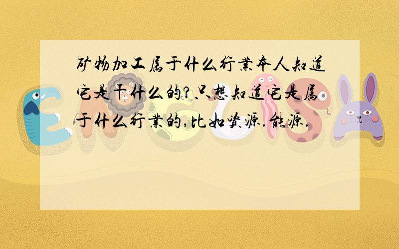 矿物加工属于什么行业本人知道它是干什么的?只想知道它是属于什么行业的,比如资源.能源.