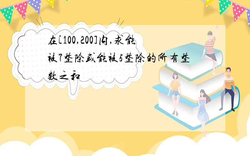 在[100,200]内,求能被7整除或能被5整除的所有整数之和