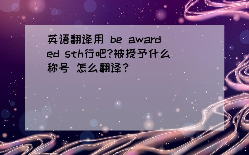 英语翻译用 be awarded sth行吧?被授予什么称号 怎么翻译？