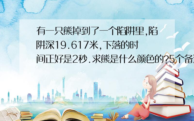 有一只熊掉到了一个陷阱里,陷阱深19.617米,下落的时间正好是2秒.求熊是什么颜色的?5个备选答案分别是 白色; 棕色