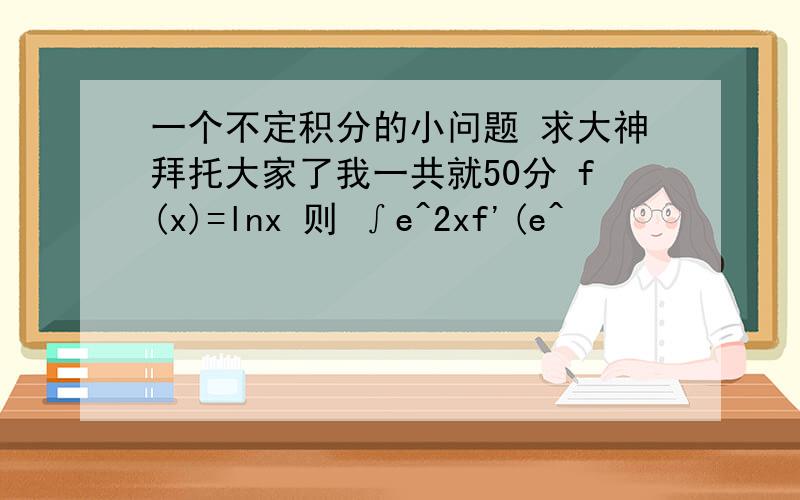 一个不定积分的小问题 求大神拜托大家了我一共就50分 f(x)=lnx 则 ∫e^2xf'(e^