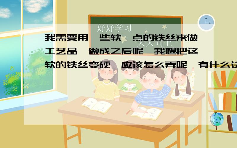 我需要用一些软一点的铁丝来做工艺品,做成之后呢,我想把这软的铁丝变硬,应该怎么弄呢,有什么诀窍吗