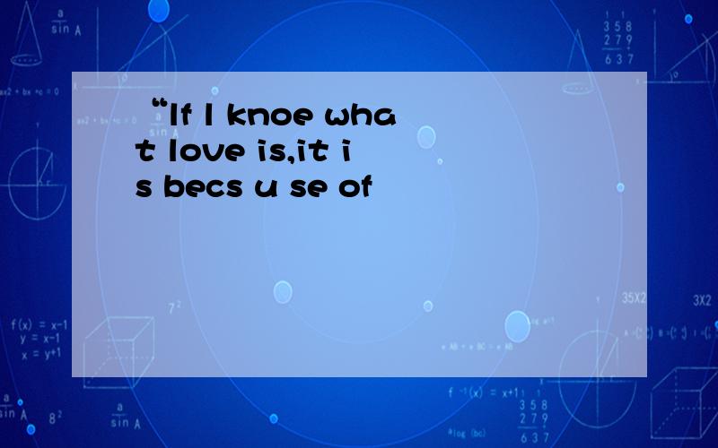 “lf l knoe what love is,it is becs u se of