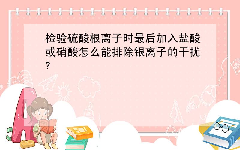 检验硫酸根离子时最后加入盐酸或硝酸怎么能排除银离子的干扰?