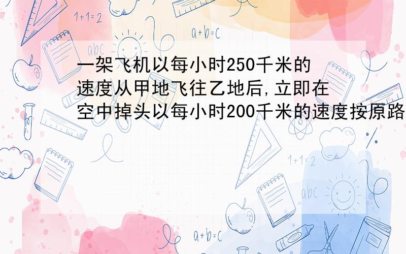 一架飞机以每小时250千米的速度从甲地飞往乙地后,立即在空中掉头以每小时200千米的速度按原路飞回甲地,一共用了6.75