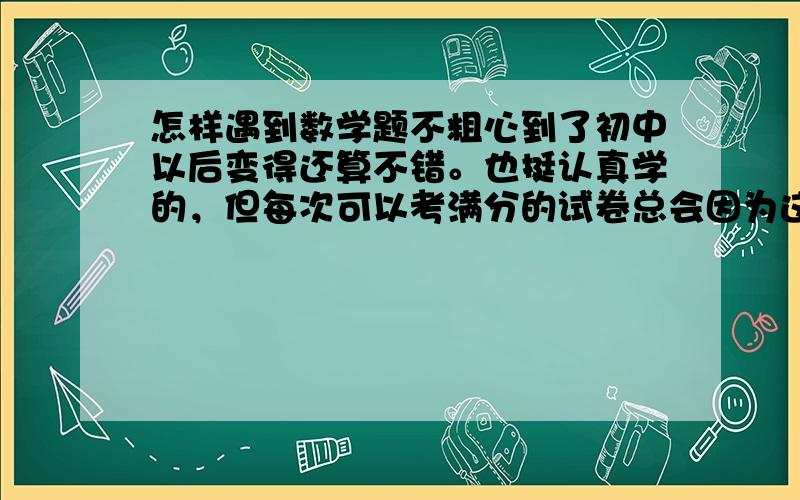 怎样遇到数学题不粗心到了初中以后变得还算不错。也挺认真学的，但每次可以考满分的试卷总会因为这个那个错扣了将近10分，都是