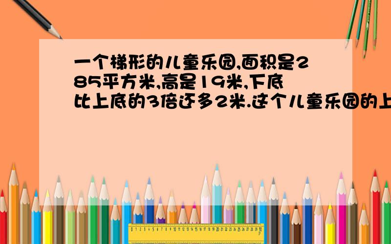 一个梯形的儿童乐园,面积是285平方米,高是19米,下底比上底的3倍还多2米.这个儿童乐园的上底和下底分别是多少米?(设