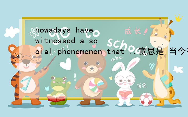 nowadays have witnessed a social phenomenon that ..意思是 当今有一种