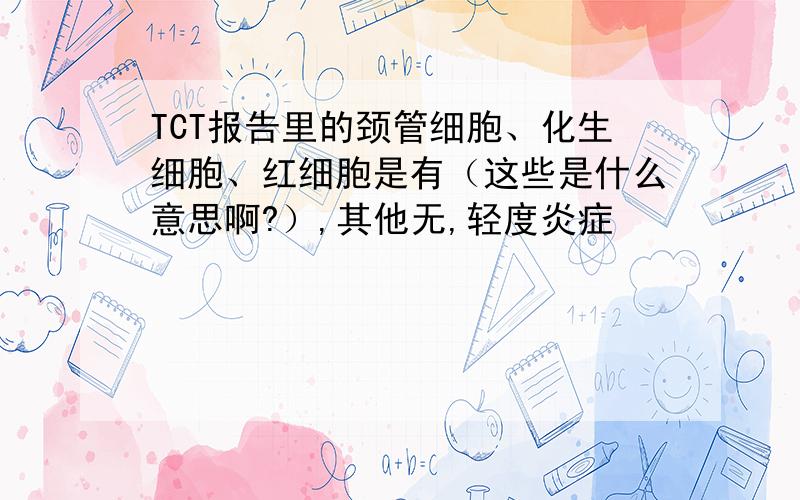 TCT报告里的颈管细胞、化生细胞、红细胞是有（这些是什么意思啊?）,其他无,轻度炎症