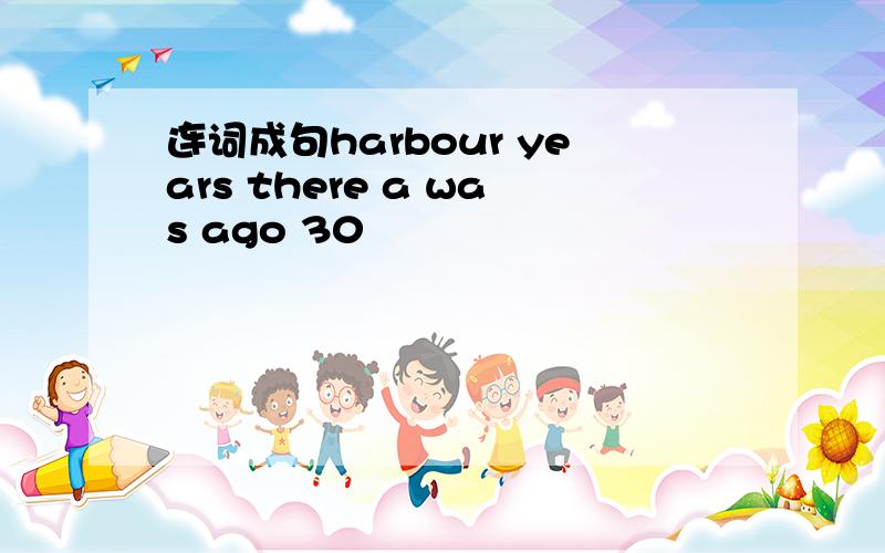 连词成句harbour years there a was ago 30