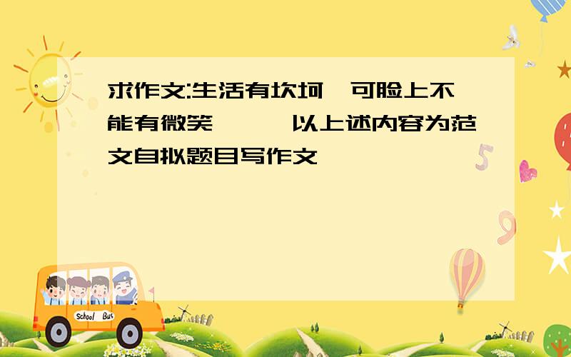 求作文:生活有坎坷,可脸上不能有微笑,……以上述内容为范文自拟题目写作文