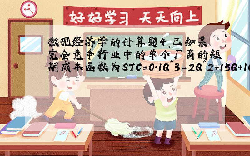 微观经济学的计算题4、已知某完全竞争行业中的单个厂商的短期成本函数为STC=0.1Q^3-2Q^2+15Q+10.试求：