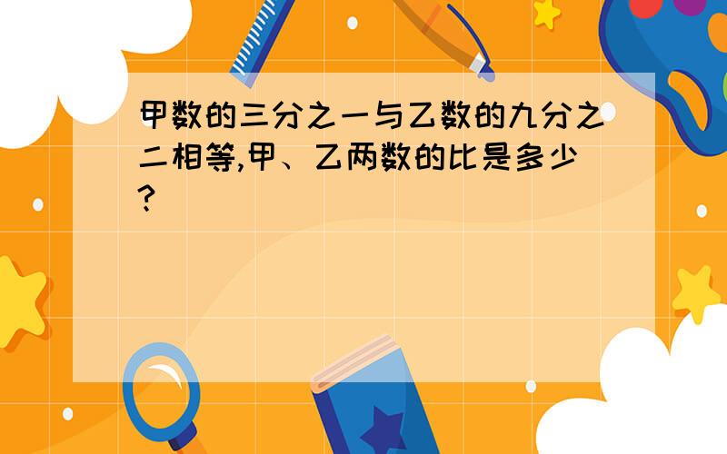 甲数的三分之一与乙数的九分之二相等,甲、乙两数的比是多少?