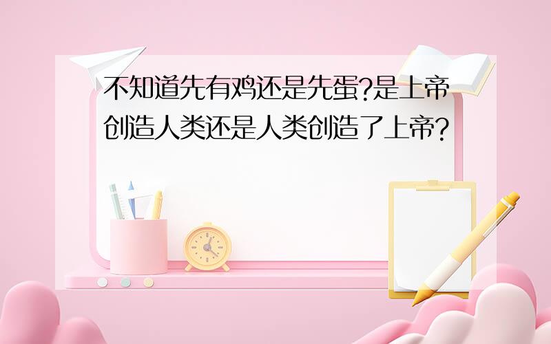 不知道先有鸡还是先蛋?是上帝创造人类还是人类创造了上帝?