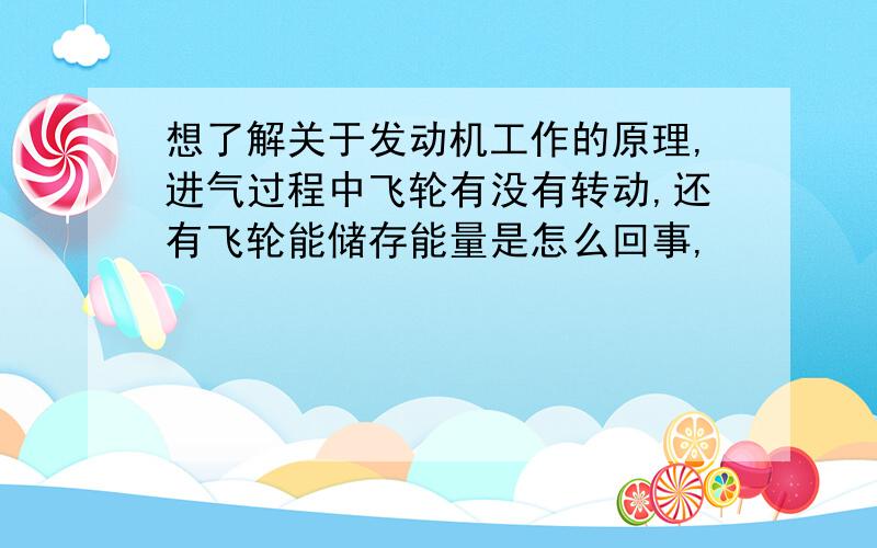 想了解关于发动机工作的原理,进气过程中飞轮有没有转动,还有飞轮能储存能量是怎么回事,